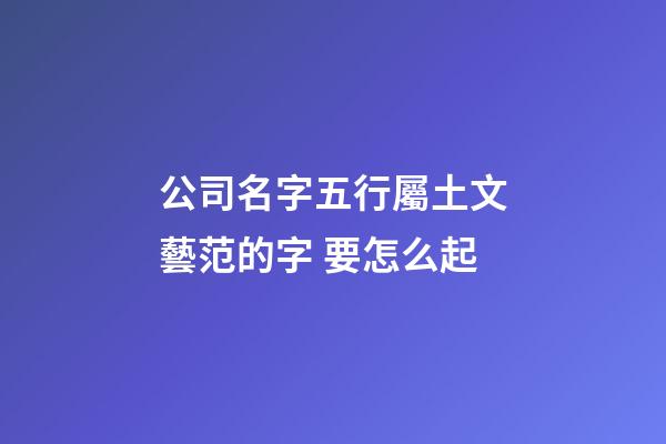 公司名字五行屬土文藝范的字 要怎么起-第1張-公司起名-玄機派